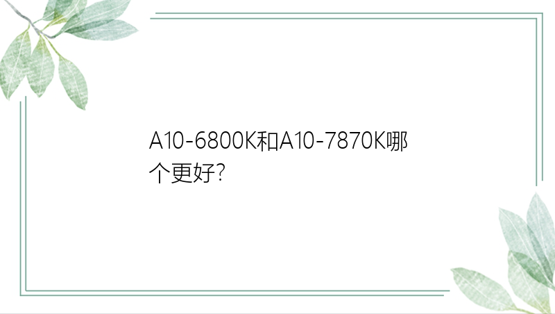 A10-6800K和A10-7870K哪个更好？