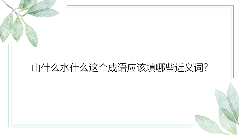 山什么水什么这个成语应该填哪些近义词？