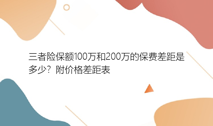 三者险保额100万和200万的保费差距是多少？附价格差距表