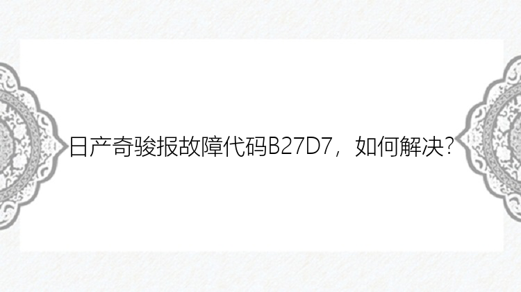 日产奇骏报故障代码B27D7，如何解决？