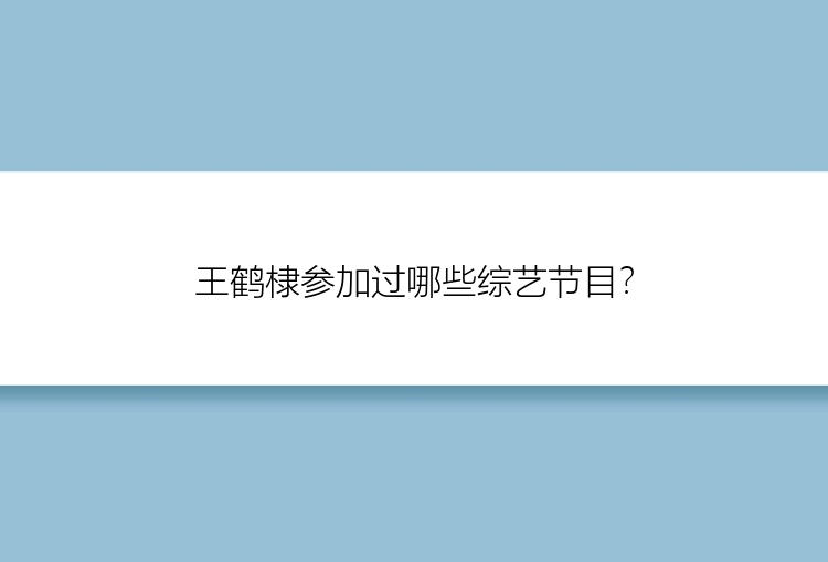 王鹤棣参加过哪些综艺节目？