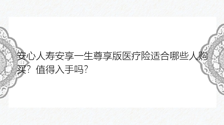 安心人寿安享一生尊享版医疗险适合哪些人购买？值得入手吗？