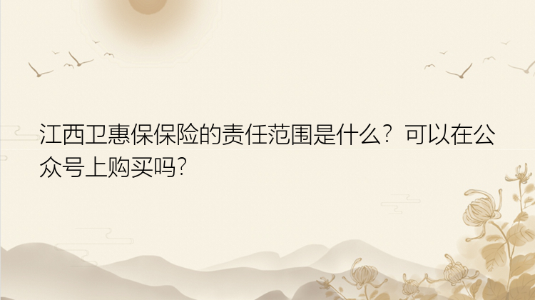 江西卫惠保保险的责任范围是什么？可以在公众号上购买吗？