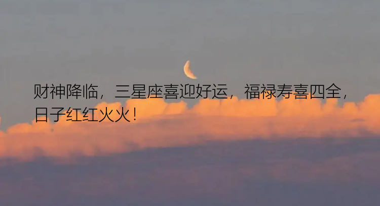 财神降临，三星座喜迎好运，福禄寿喜四全，日子红红火火！