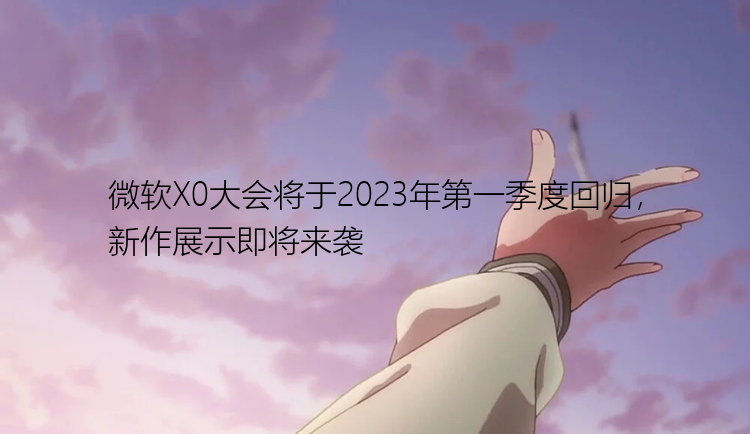 微软X0大会将于2023年第一季度回归，新作展示即将来袭