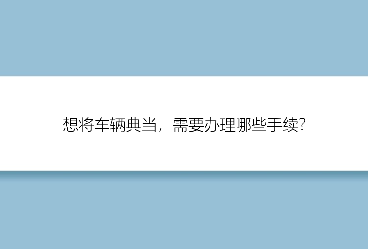 想将车辆典当，需要办理哪些手续？