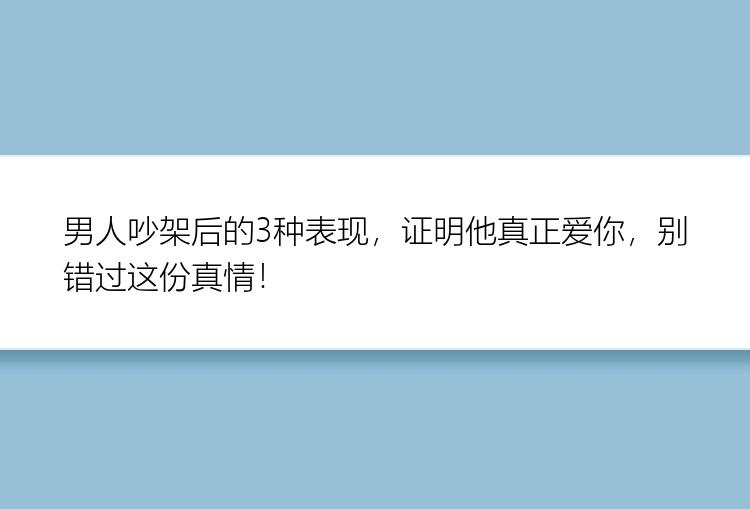 男人吵架后的3种表现，证明他真正爱你，别错过这份真情！