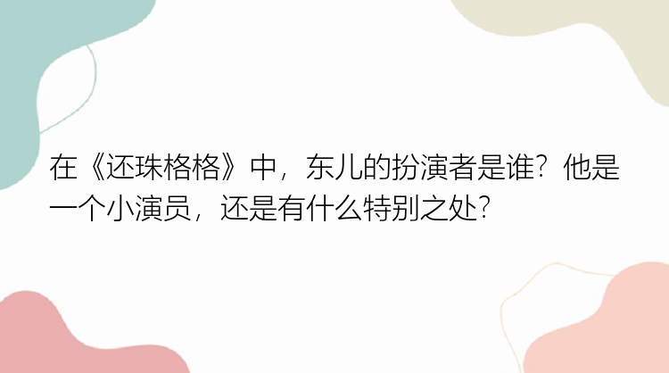 在《还珠格格》中，东儿的扮演者是谁？他是一个小演员，还是有什么特别之处？