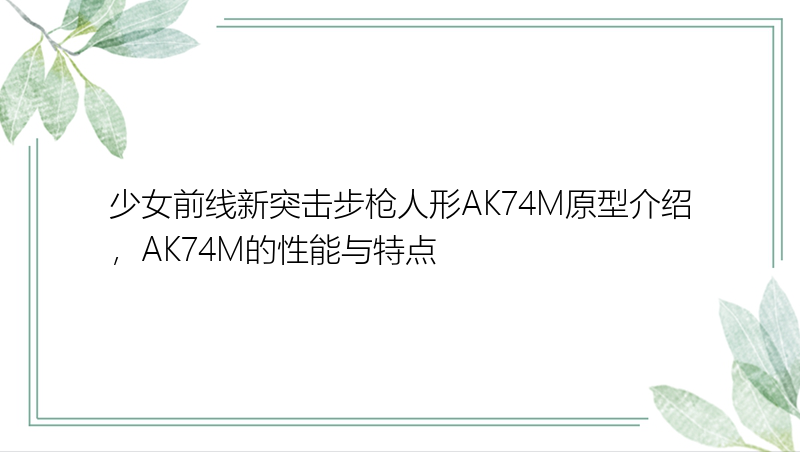 少女前线新突击步枪人形AK74M原型介绍，AK74M的性能与特点