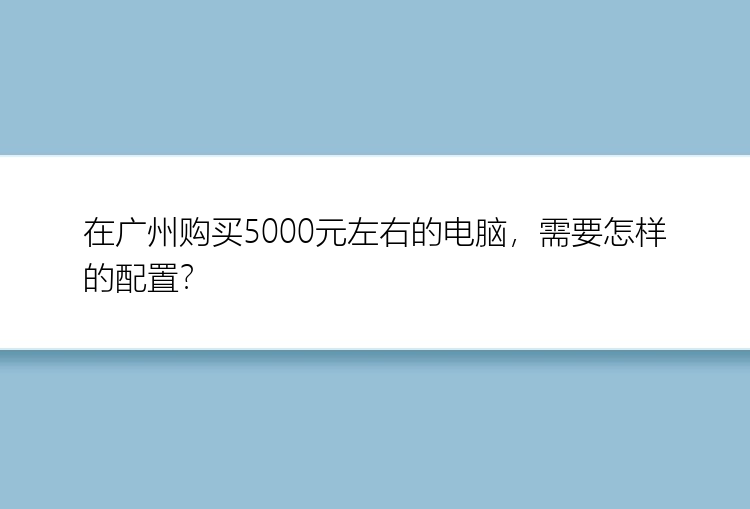 在广州购买5000元左右的电脑，需要怎样的配置？