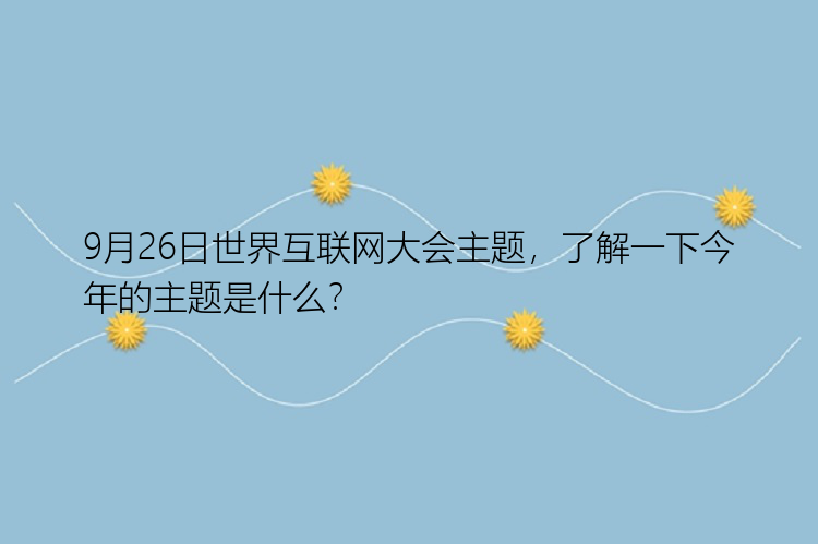 9月26日世界互联网大会主题，了解一下今年的主题是什么？