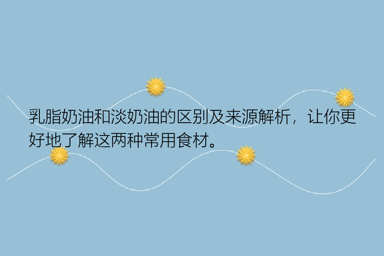 乳脂奶油和淡奶油的区别及来源解析，让你更好地了解这两种常用食材。