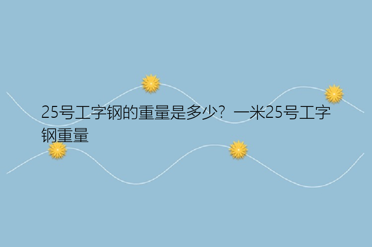 25号工字钢的重量是多少？一米25号工字钢重量