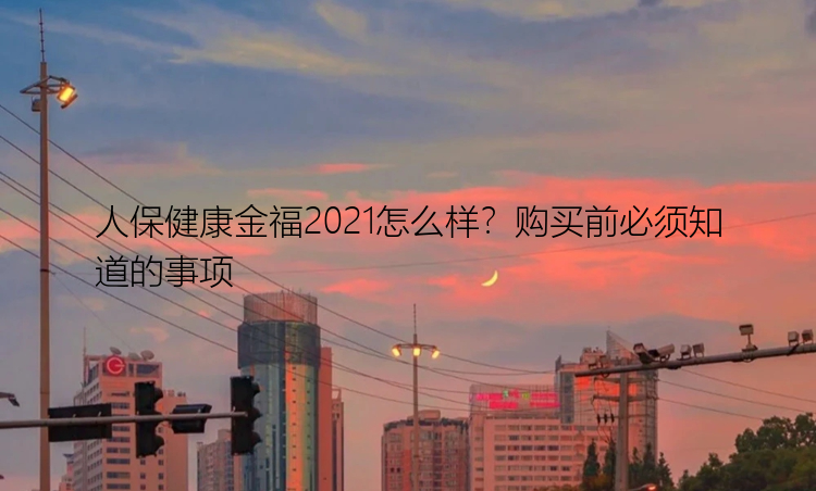 人保健康金福2021怎么样？购买前必须知道的事项