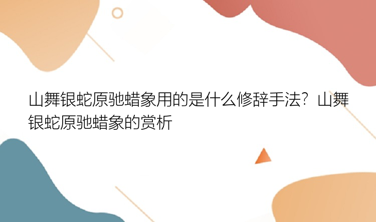 山舞银蛇原驰蜡象用的是什么修辞手法？山舞银蛇原驰蜡象的赏析