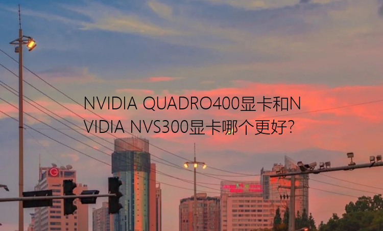 NVIDIA QUADRO400显卡和NVIDIA NVS300显卡哪个更好？