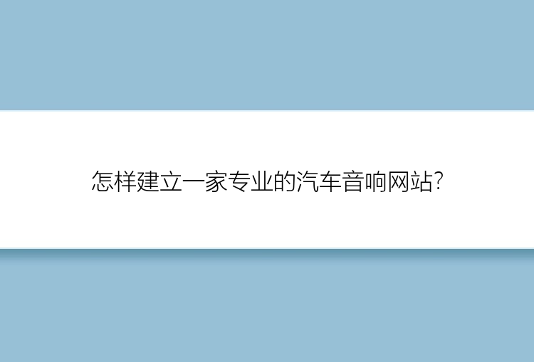 怎样建立一家专业的汽车音响网站？