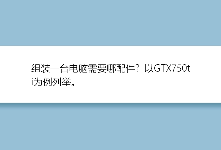 组装一台电脑需要哪配件？以GTX750ti为例列举。