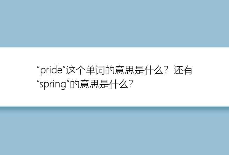 “pride”这个单词的意思是什么？还有“spring”的意思是什么？