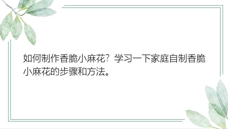 如何制作香脆小麻花？学习一下家庭自制香脆小麻花的步骤和方法。