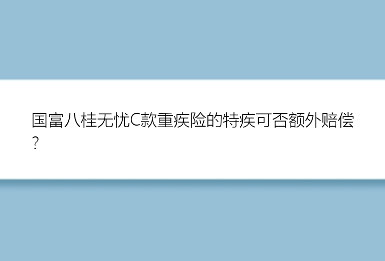 国富八桂无忧C款重疾险的特疾可否额外赔偿？