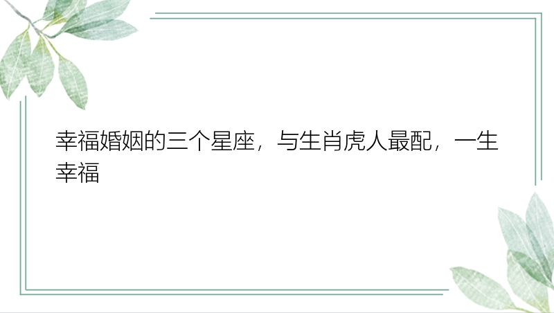 幸福婚姻的三个星座，与生肖虎人最配，一生幸福