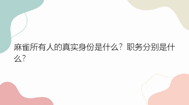 麻雀所有人的真实身份是什么？职务分别是什么？