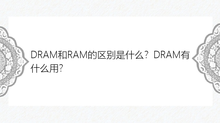 DRAM和RAM的区别是什么？DRAM有什么用？