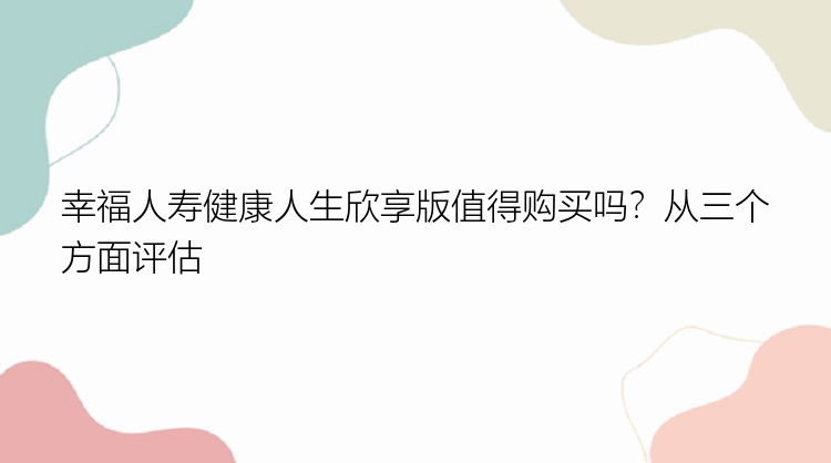 幸福人寿健康人生欣享版值得购买吗？从三个方面评估