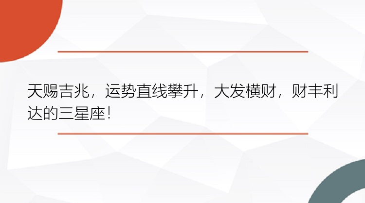 天赐吉兆，运势直线攀升，大发横财，财丰利达的三星座！