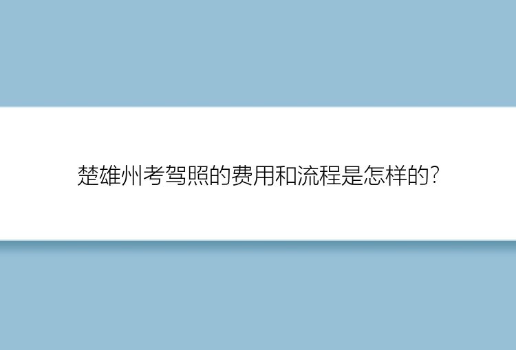 楚雄州考驾照的费用和流程是怎样的？