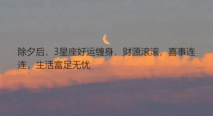 除夕后，3星座好运缠身，财源滚滚，喜事连连，生活富足无忧