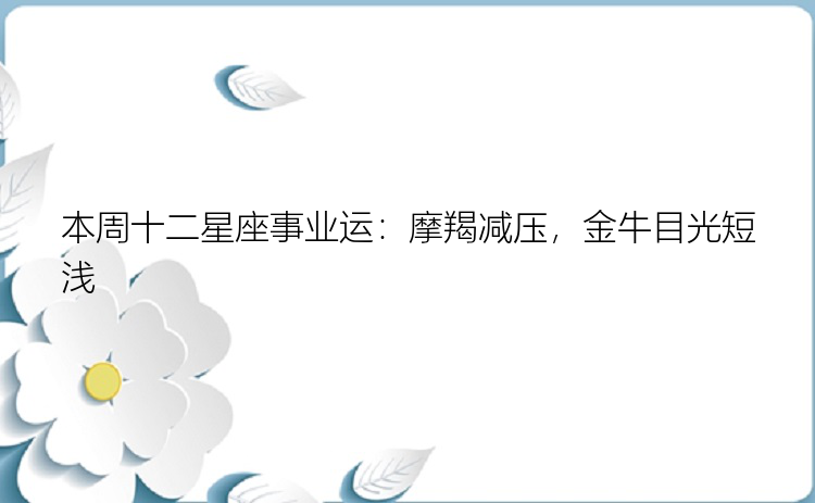 本周十二星座事业运：摩羯减压，金牛目光短浅