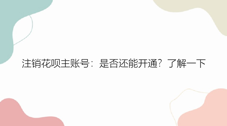 注销花呗主账号：是否还能开通？了解一下