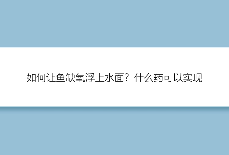 如何让鱼缺氧浮上水面？什么药可以实现