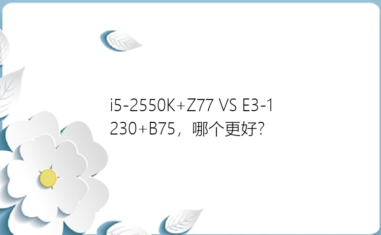 i5-2550K+Z77 VS E3-1230+B75，哪个更好？