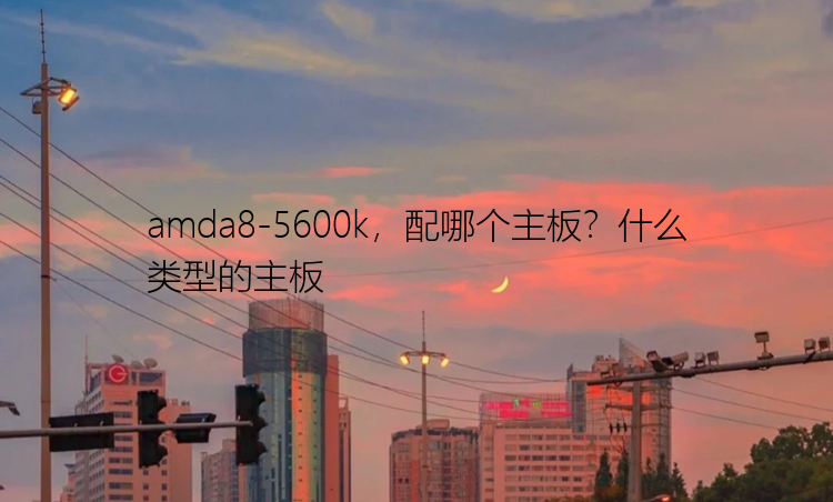 amda8-5600k，配哪个主板？什么类型的主板