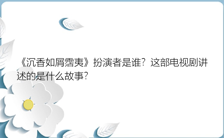 《沉香如屑霑夷》扮演者是谁？这部电视剧讲述的是什么故事？