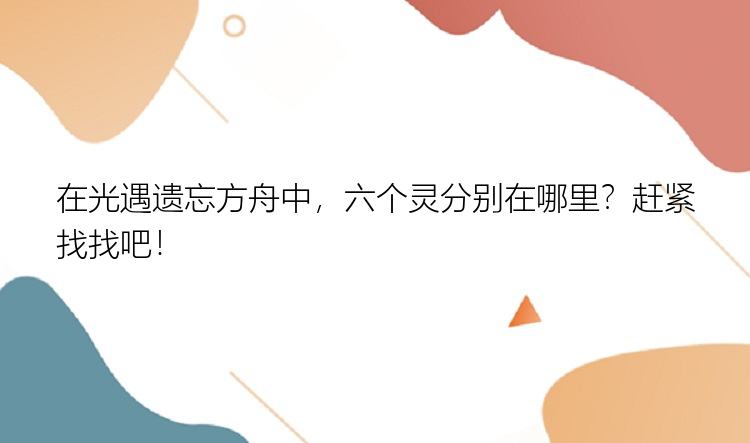 在光遇遗忘方舟中，六个灵分别在哪里？赶紧找找吧！