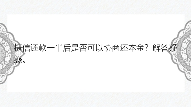 捷信还款一半后是否可以协商还本金？解答疑惑。