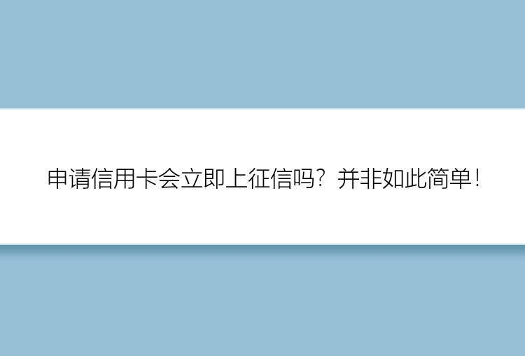 申请信用卡会立即上征信吗？并非如此简单！