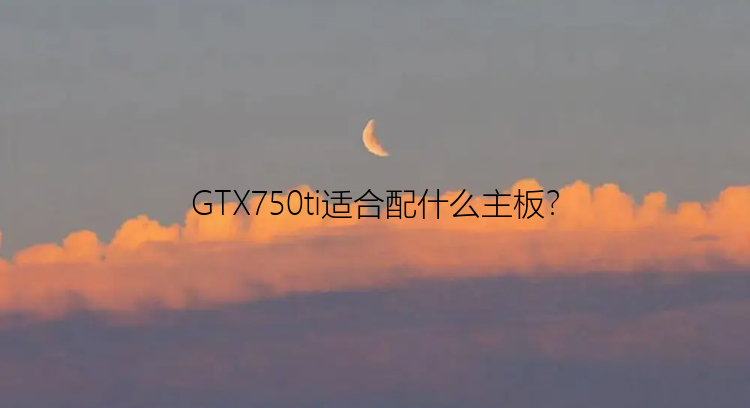 GTX750ti适合配什么主板？