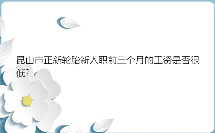 昆山市正新轮胎新入职前三个月的工资是否很低？