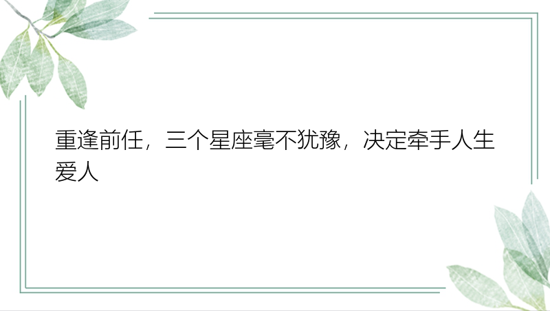 重逢前任，三个星座毫不犹豫，决定牵手人生爱人