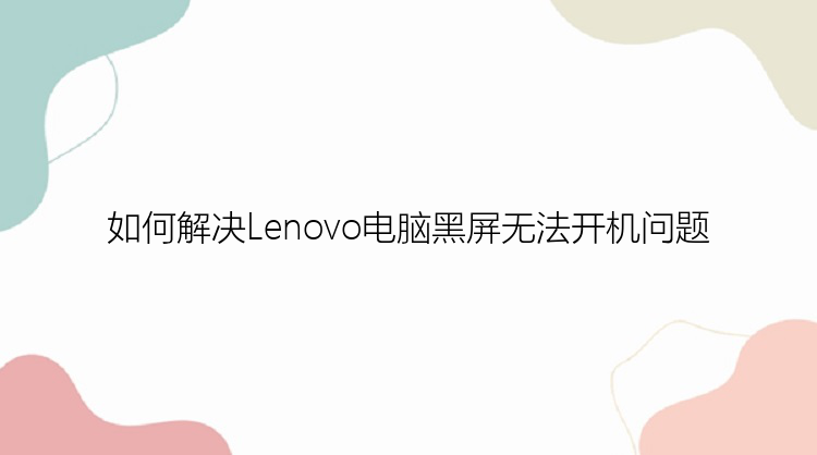 如何解决Lenovo电脑黑屏无法开机问题