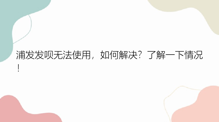 浦发发呗无法使用，如何解决？了解一下情况！