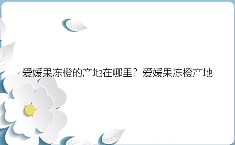 爱媛果冻橙的产地在哪里？爱媛果冻橙产地