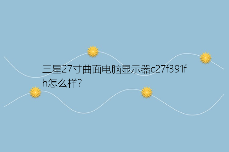 三星27寸曲面电脑显示器c27f391fh怎么样？