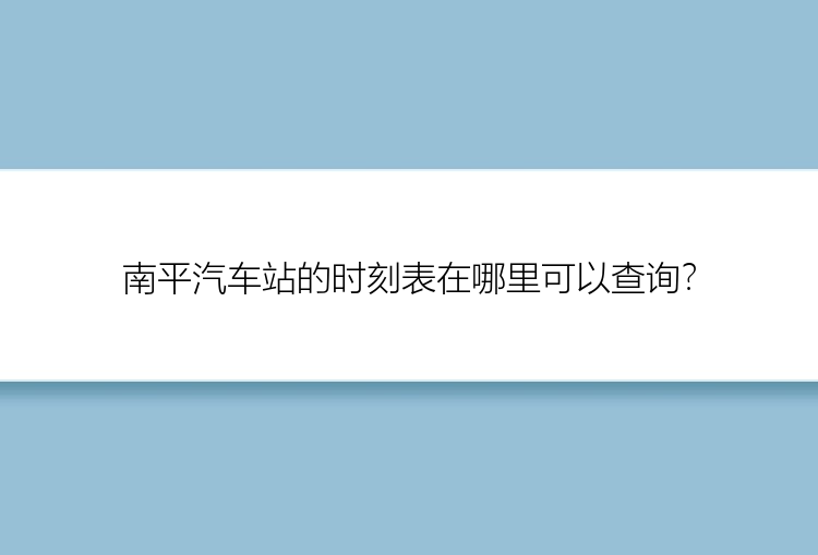 南平汽车站的时刻表在哪里可以查询？