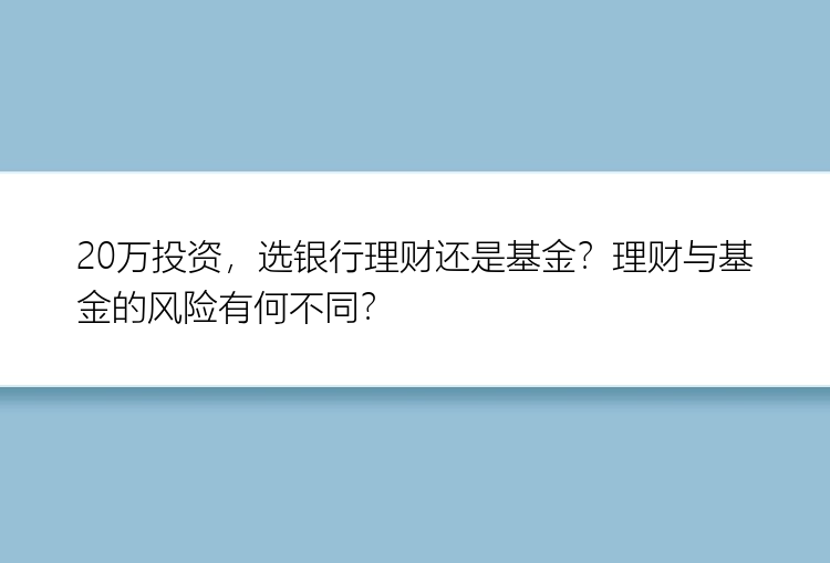 20万投资，选银行理财还是基金？理财与基金的风险有何不同？